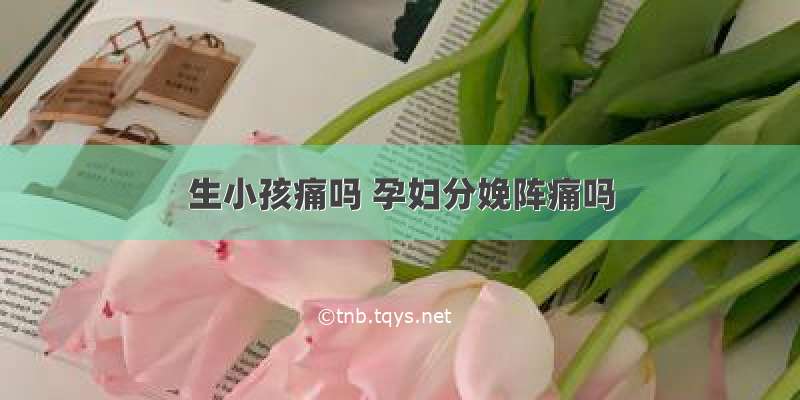 生小孩痛吗 孕妇分娩阵痛吗