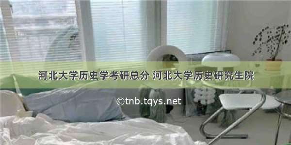 河北大学历史学考研总分 河北大学历史研究生院