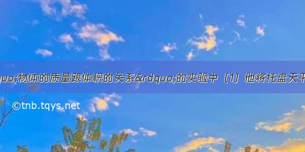 某同学在探究“物体的质量跟体积的关系”的实验中（1）他将托盘天平放在水平桌面上 