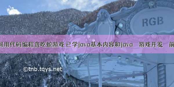 如何用代码编程贪吃蛇游戏 已学java基本内容和java – 游戏开发 – 前端