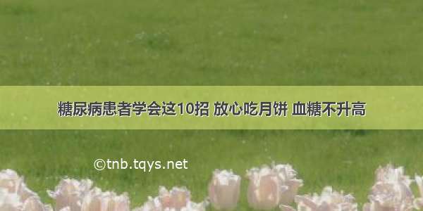 糖尿病患者学会这10招 放心吃月饼 血糖不升高