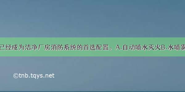 （　　）系统已经成为洁净厂房消防系统的首选配置。A.自动喷水灭火B.水喷雾C.七氟丙烷