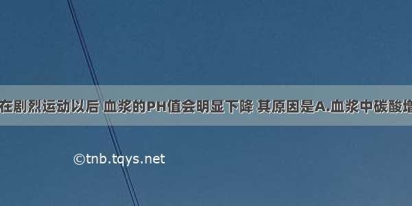 单选题人体在剧烈运动以后 血浆的PH值会明显下降 其原因是A.血浆中碳酸增多B.血浆中