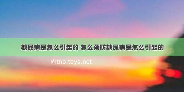 糖尿病是怎么引起的 怎么预防糖尿病是怎么引起的