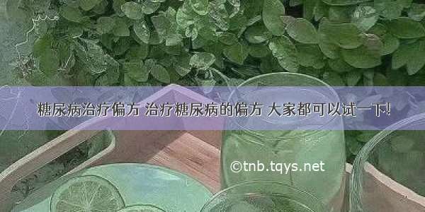 糖尿病治疗偏方 治疗糖尿病的偏方 大家都可以试一下!