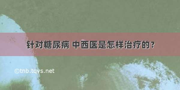 针对糖尿病 中西医是怎样治疗的？