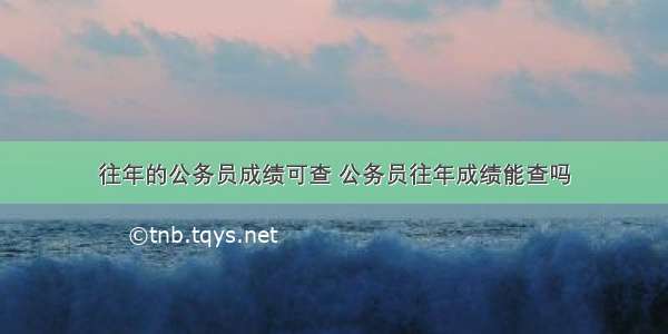 往年的公务员成绩可查 公务员往年成绩能查吗