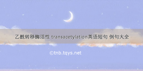 乙酰转移酶活性 transacetylation英语短句 例句大全