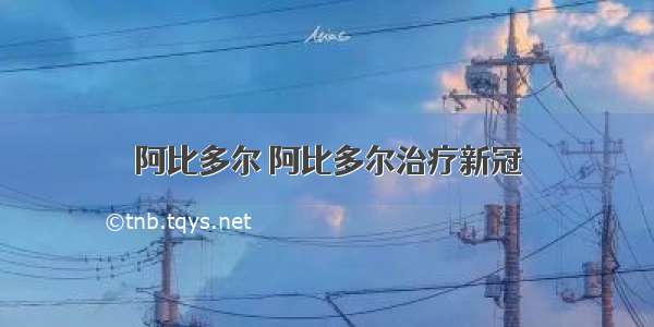 阿比多尔 阿比多尔治疗新冠