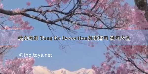 糖克煎剂 Tang Ke Decoction英语短句 例句大全