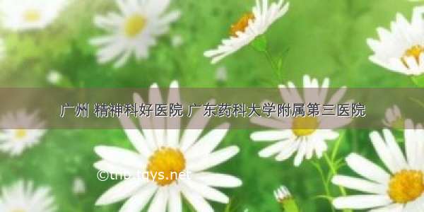 广州 精神科好医院 广东药科大学附属第三医院