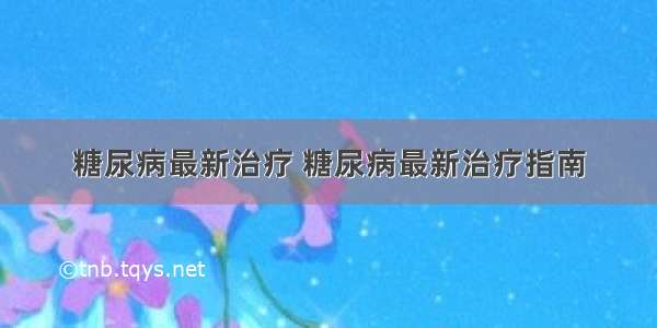 糖尿病最新治疗 糖尿病最新治疗指南