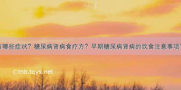 糖尿病肾病有哪些症状？糖尿病肾病食疗方？早期糖尿病肾病的饮食注意事项？糖尿病患者