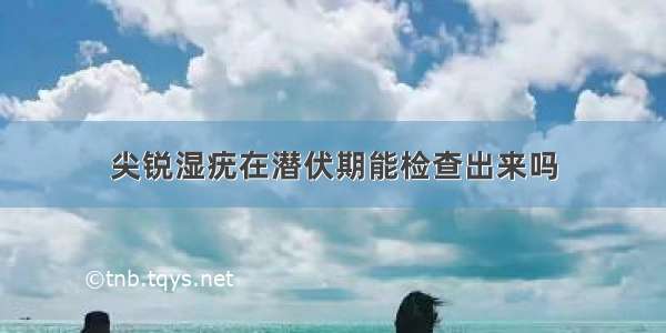 尖锐湿疣在潜伏期能检查出来吗