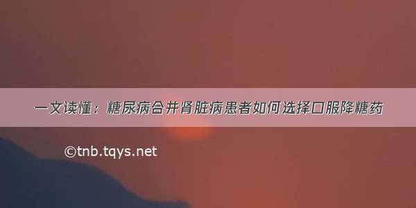 一文读懂：糖尿病合并肾脏病患者如何选择口服降糖药