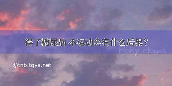 得了糖尿病 不运动会有什么后果？