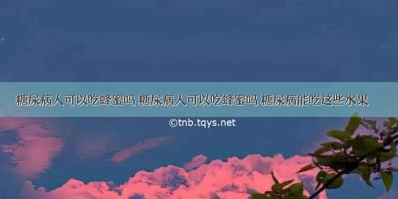 糖尿病人可以吃蜂蜜吗 糖尿病人可以吃蜂蜜吗 糖尿病能吃这些水果