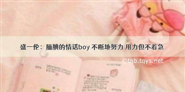 盛一伦：腼腆的情话boy 不断地努力 用力但不着急