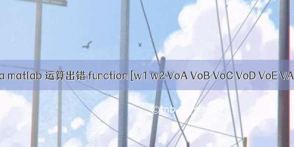 matlab中voa matlab 运算出错 function [w1 w2 VoA VoB VoC VoD VoE VA1 VB1 VC1