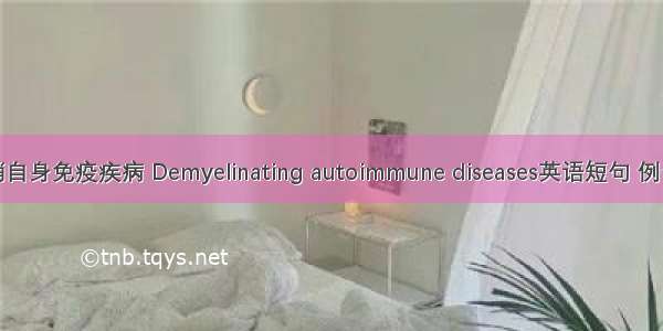 脱髓鞘自身免疫疾病 Demyelinating autoimmune diseases英语短句 例句大全