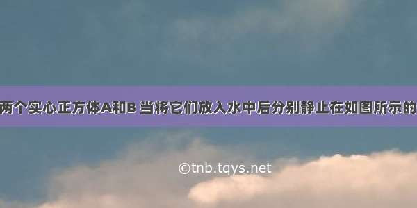 体积相同的两个实心正方体A和B 当将它们放入水中后分别静止在如图所示的位置 则它们