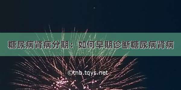 糖尿病肾病分期：如何早期诊断糖尿病肾病