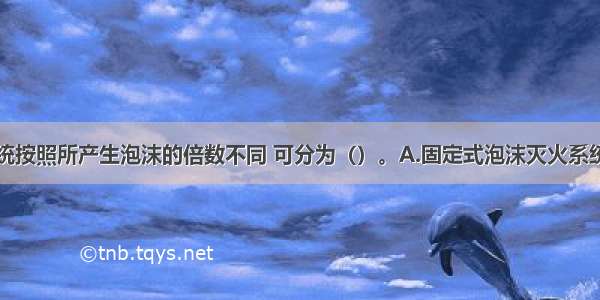 泡沫灭火系统按照所产生泡沫的倍数不同 可分为（）。A.固定式泡沫灭火系统B.移动式泡