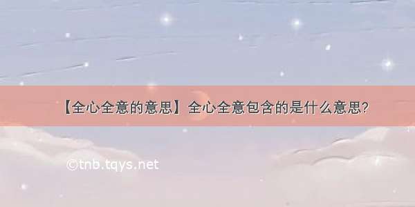 【全心全意的意思】全心全意包含的是什么意思?