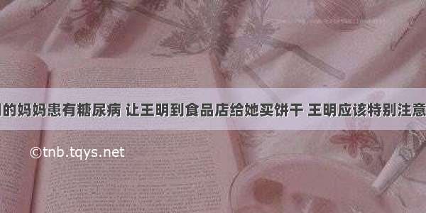 单选题王明的妈妈患有糖尿病 让王明到食品店给她买饼干 王明应该特别注意下列哪一项