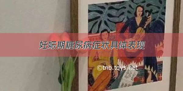 妊娠期糖尿病症状具体表现