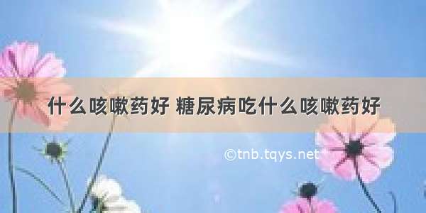 什么咳嗽药好 糖尿病吃什么咳嗽药好