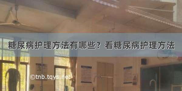 糖尿病护理方法有哪些？看糖尿病护理方法