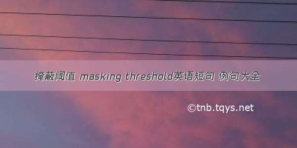 掩蔽阈值 masking threshold英语短句 例句大全