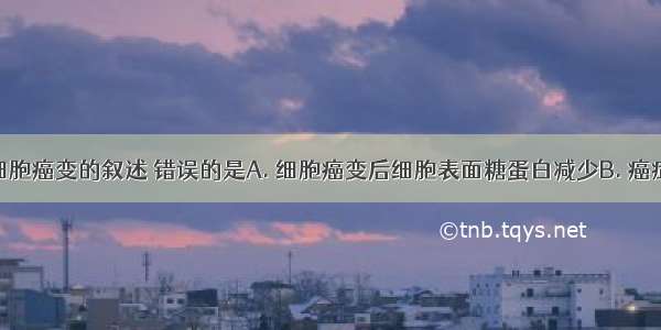 下列有关细胞癌变的叙述 错误的是A. 细胞癌变后细胞表面糖蛋白减少B. 癌症病人染色