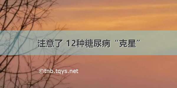 注意了 12种糖尿病“克星”