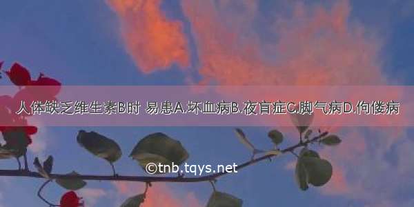 人体缺乏维生素B时 易患A.坏血病B.夜盲症C.脚气病D.佝偻病