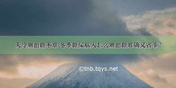 天冷测血糖不准 冬季糖尿病人怎么测血糖准确又省事？