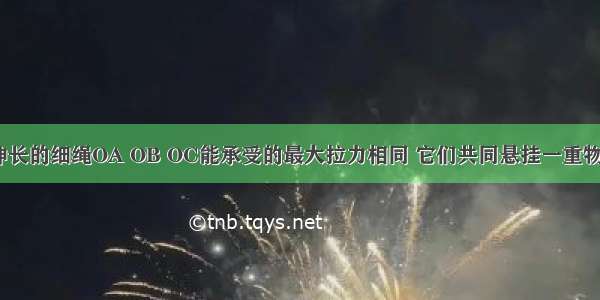 三段不可伸长的细绳OA OB OC能承受的最大拉力相同 它们共同悬挂一重物 如图所示 