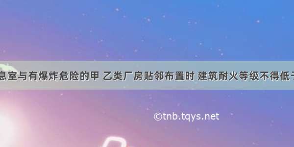 办公室 休息室与有爆炸危险的甲 乙类厂房贴邻布置时 建筑耐火等级不得低于（）。A.