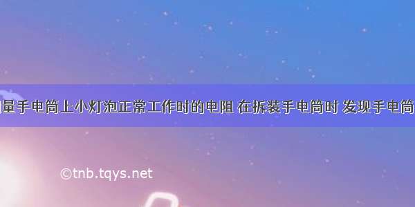 某同学想测量手电筒上小灯泡正常工作时的电阻 在拆装手电筒时 发现手电筒的小灯泡上