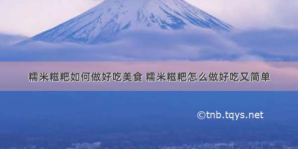 糯米糍粑如何做好吃美食 糯米糍粑怎么做好吃又简单