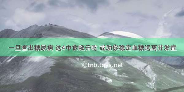 一旦查出糖尿病 这4中食敞开吃 或助你稳定血糖远离并发症