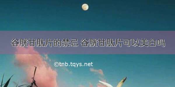 谷胱甘肽片的禁忌 谷胱甘肽片可以美白吗