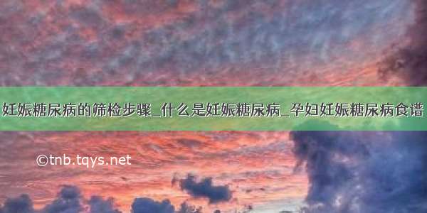 妊娠糖尿病的筛检步骤_什么是妊娠糖尿病_孕妇妊娠糖尿病食谱