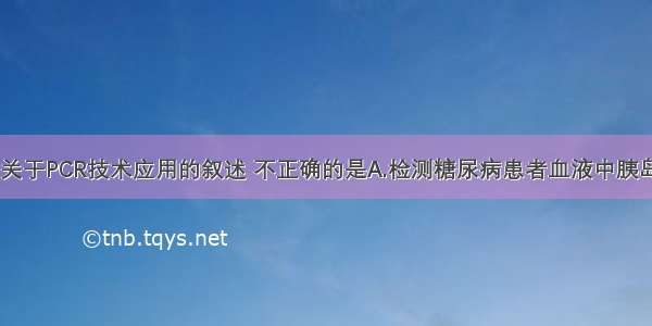 单选题下列关于PCR技术应用的叙述 不正确的是A.检测糖尿病患者血液中胰岛素的含量B.