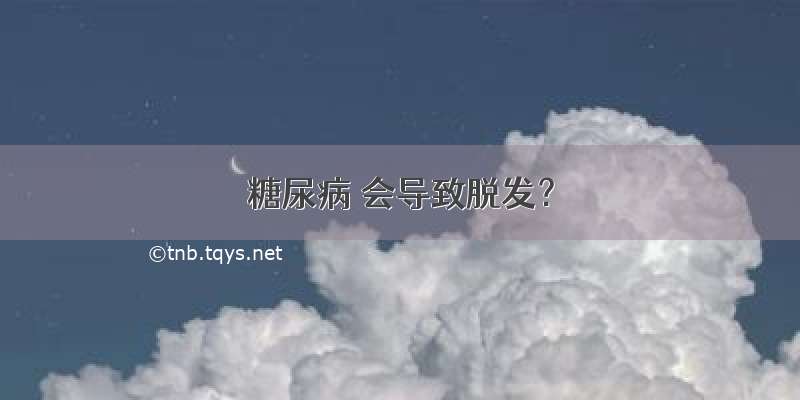 糖尿病 会导致脱发？