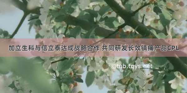 加立生科与信立泰达成战略合作 共同研发长效镇痛产品CPL