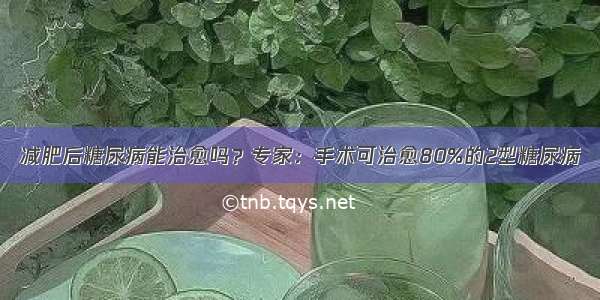 减肥后糖尿病能治愈吗？专家：手术可治愈80%的2型糖尿病