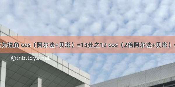 阿尔法 贝塔为锐角 cos（阿尔法+贝塔）=13分之12 cos（2倍阿尔法+贝塔）=5分之3 则c