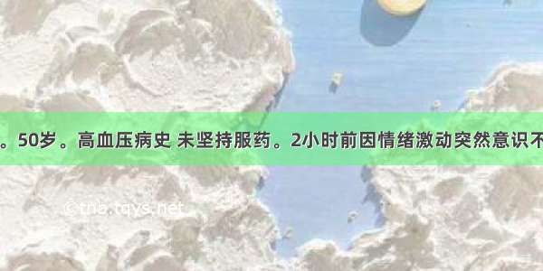 患者 男。50岁。高血压病史 未坚持服药。2小时前因情绪激动突然意识不清 双侧